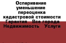 Оспаривание (уменьшение) переоценка кадастровой стоимости. Гарантия - Все города Недвижимость » Услуги   